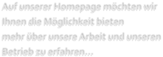 Auf unserer Homepage mchten wir Ihnen die Mglichkeit bieten  mehr ber unsere Arbeit und unseren Betrieb zu erfahren...